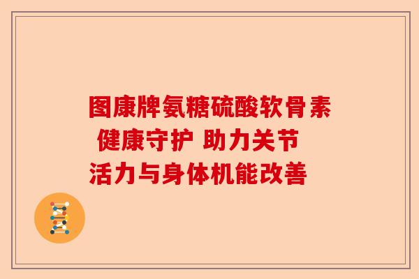 图康牌氨糖硫酸软骨素 健康守护 助力关节活力与身体机能改善