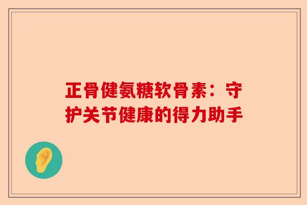 正骨健氨糖软骨素：守护关节健康的得力助手