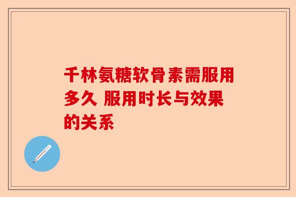 千林氨糖软骨素需服用多久 服用时长与效果的关系