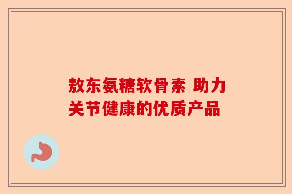 敖东氨糖软骨素 助力关节健康的优质产品