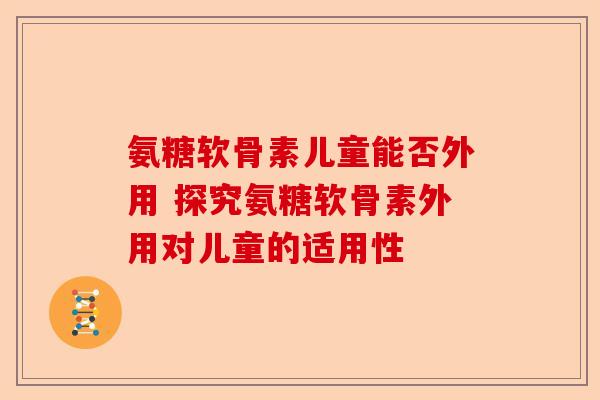 氨糖软骨素儿童能否外用 探究氨糖软骨素外用对儿童的适用性