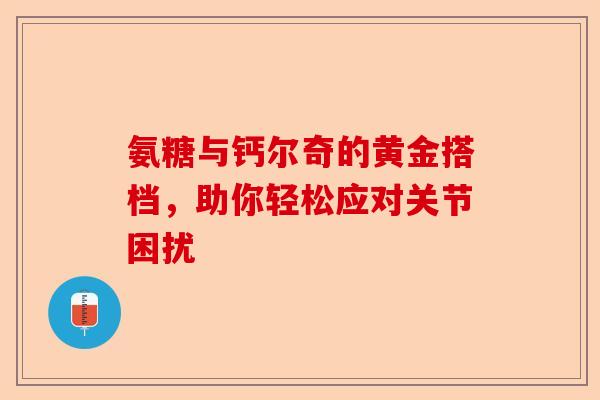 氨糖与钙尔奇的黄金搭档，助你轻松应对关节困扰
