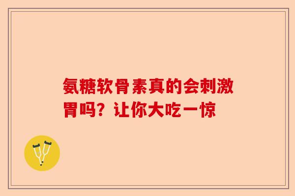氨糖软骨素真的会刺激胃吗？让你大吃一惊