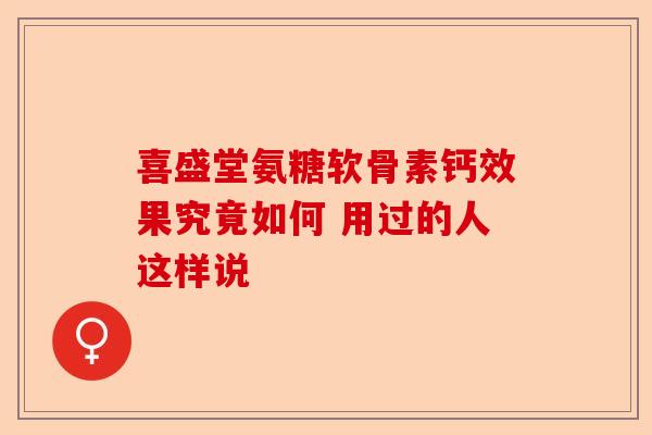 喜盛堂氨糖软骨素钙效果究竟如何 用过的人这样说