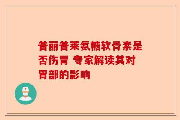 普丽普莱氨糖软骨素是否伤胃 专家解读其对胃部的影响 普丽普莱氨糖软骨素是否伤胃 专家解读其对胃部的影响