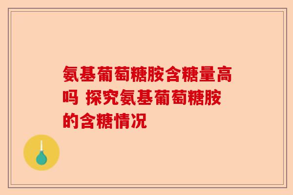 氨基葡萄糖胺含糖量高吗 探究氨基葡萄糖胺的含糖情况