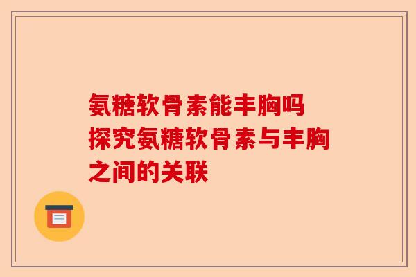 氨糖软骨素能丰胸吗 探究氨糖软骨素与丰胸之间的关联