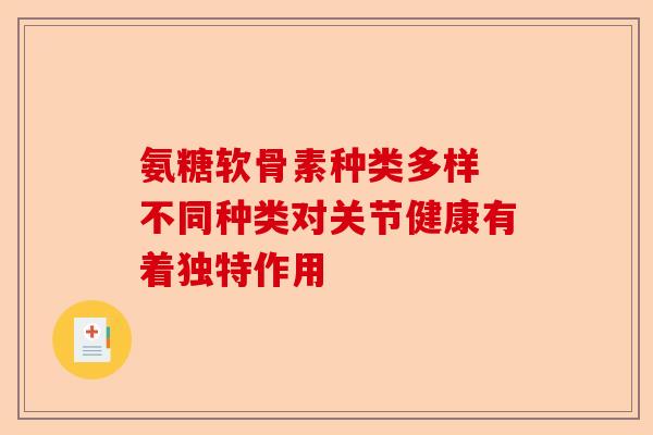 氨糖软骨素种类多样 不同种类对关节健康有着独特作用