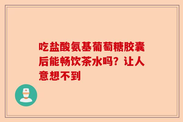 吃盐酸氨基葡萄糖胶囊后能畅饮茶水吗？让人意想不到