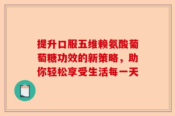 提升口服五维赖氨酸葡萄糖功效的新策略，助你轻松享受生活每一天