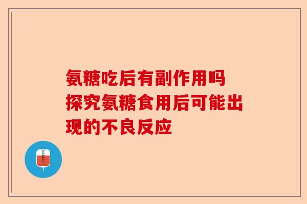 氨糖吃后有副作用吗 探究氨糖食用后可能出现的不良反应