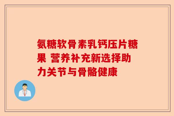 氨糖软骨素乳钙压片糖果 营养补充新选择助力关节与骨骼健康