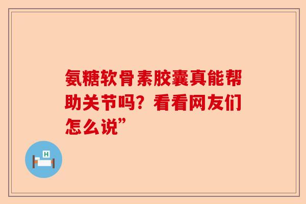 氨糖软骨素胶囊真能帮助关节吗？看看网友们怎么说”