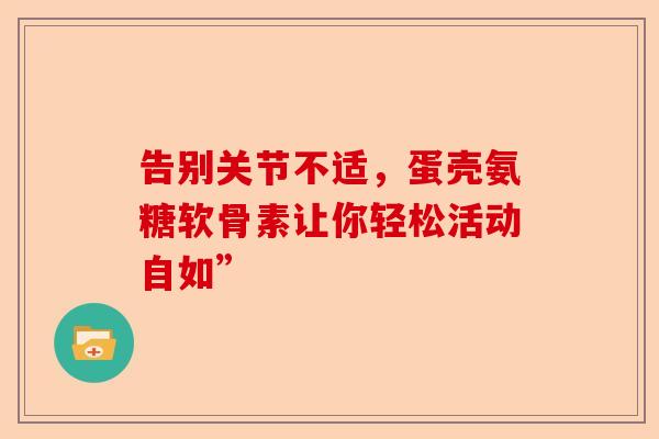 告别关节不适，蛋壳氨糖软骨素让你轻松活动自如”