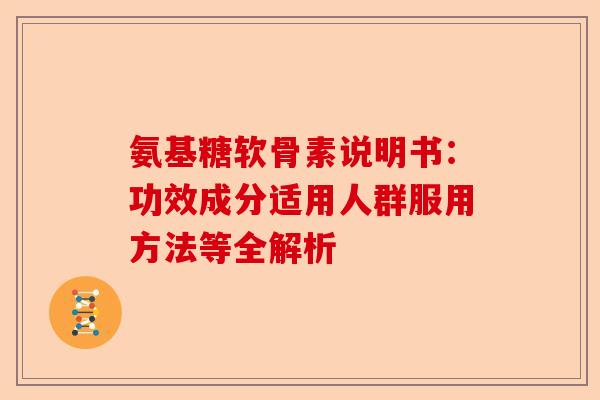 氨基糖软骨素说明书：功效成分适用人群服用方法等全解析