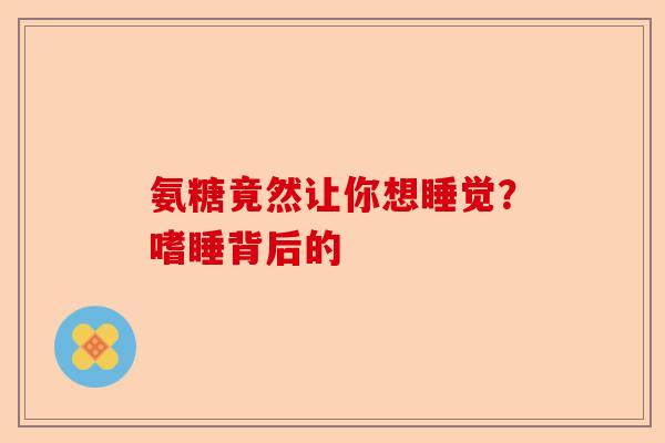 氨糖竟然让你想睡觉？嗜睡背后的