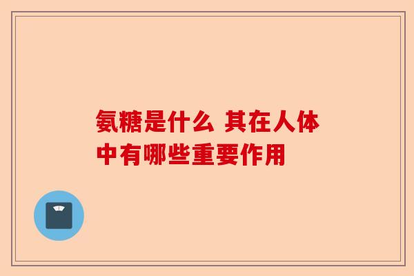 氨糖是什么 其在人体中有哪些重要作用