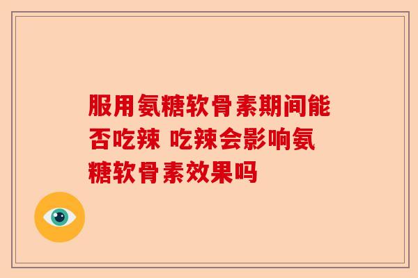 服用氨糖软骨素期间能否吃辣 吃辣会影响氨糖软骨素效果吗