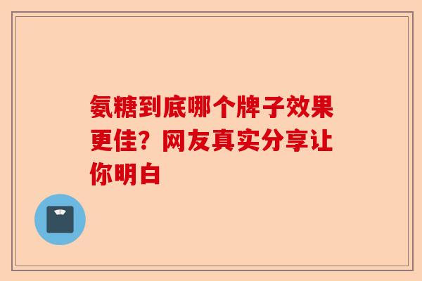 氨糖到底哪个牌子效果更佳？网友真实分享让你明白