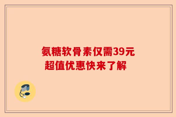 氨糖软骨素仅需39元 超值优惠快来了解