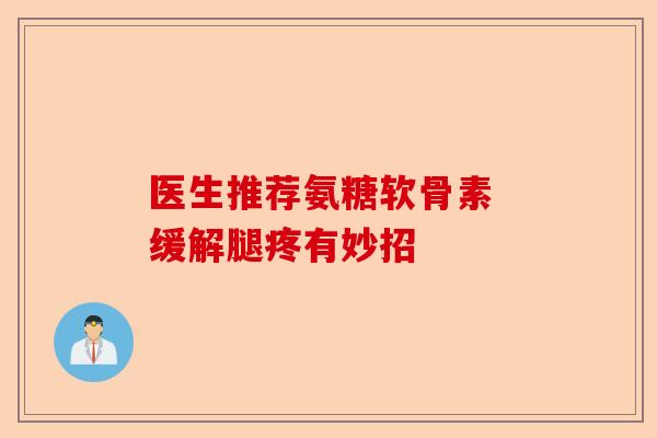 医生推荐氨糖软骨素 缓解腿疼有妙招