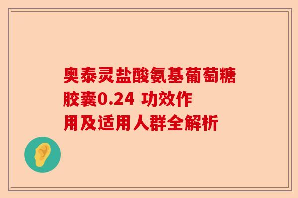 奥泰灵盐酸氨基葡萄糖胶囊0.24 功效作用及适用人群全解析