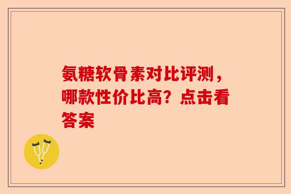 氨糖软骨素对比评测，哪款性价比高？点击看答案