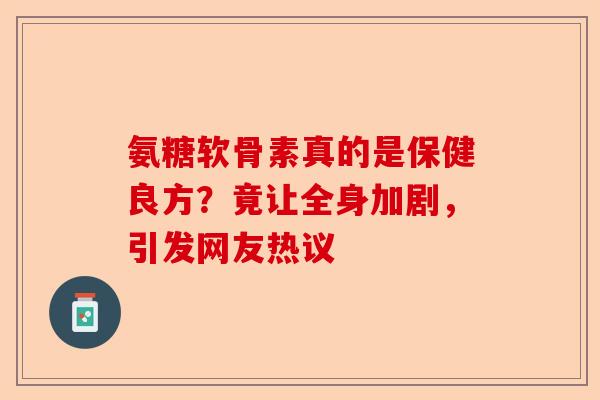 氨糖软骨素真的是保健良方？竟让全身加剧，引发网友热议