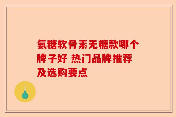 氨糖软骨素无糖款哪个牌子好 热门品牌推荐及选购要点