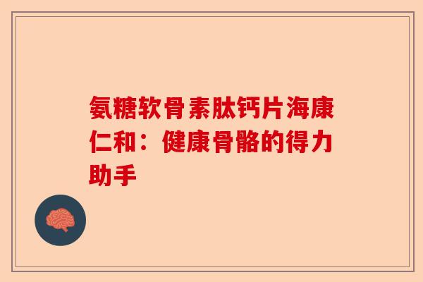 氨糖软骨素肽钙片海康仁和：健康骨骼的得力助手
