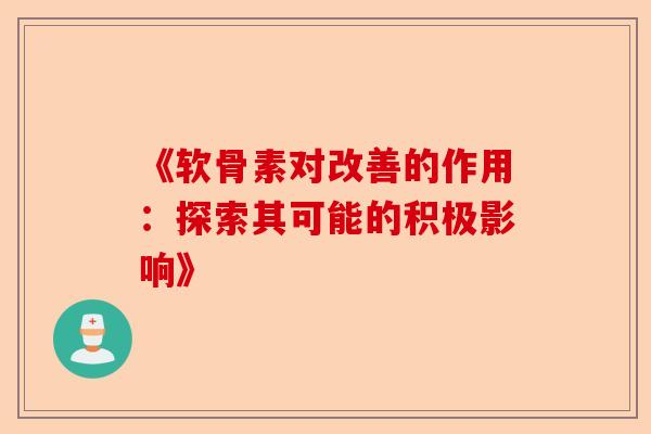 《软骨素对改善的作用：探索其可能的积极影响》