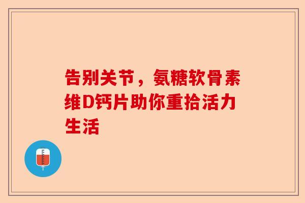 告别关节，氨糖软骨素维D钙片助你重拾活力生活