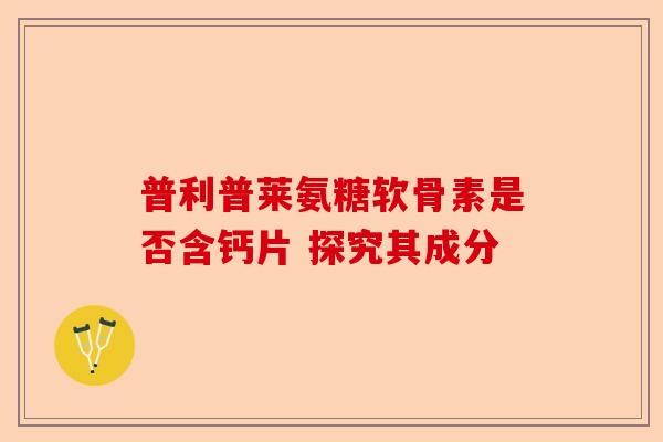 普利普莱氨糖软骨素是否含钙片 探究其成分