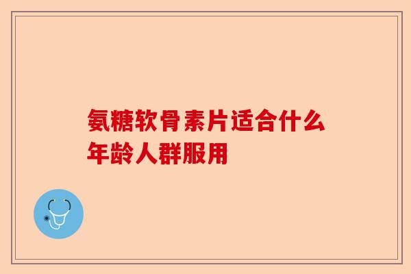 氨糖软骨素片适合什么年龄人群服用