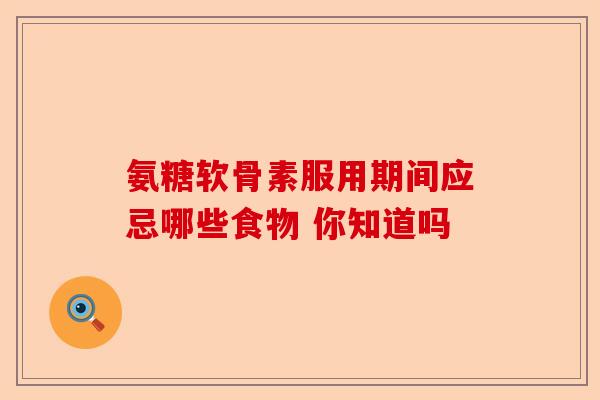 氨糖软骨素服用期间应忌哪些食物 你知道吗