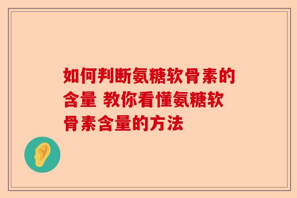 如何判断氨糖软骨素的含量 教你看懂氨糖软骨素含量的方法