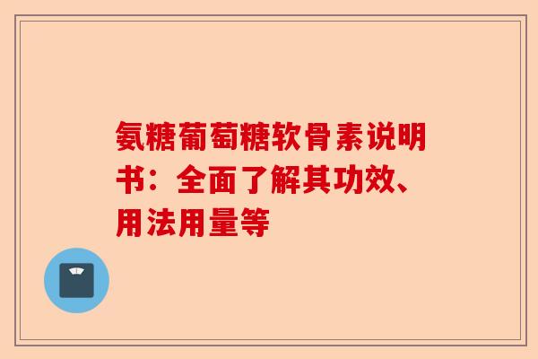 氨糖葡萄糖软骨素说明书：全面了解其功效、用法用量等