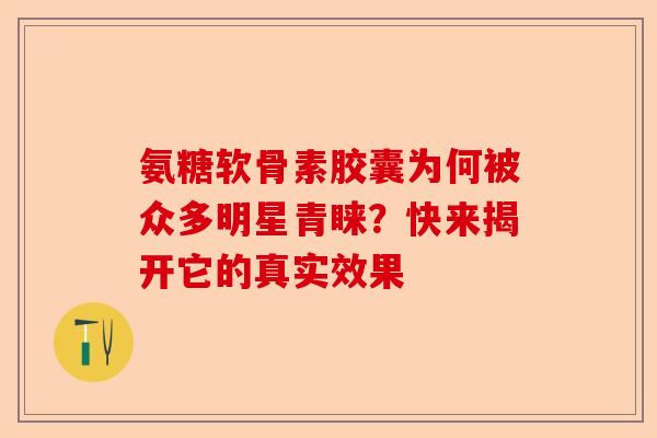 氨糖软骨素胶囊为何被众多明星青睐？快来揭开它的真实效果