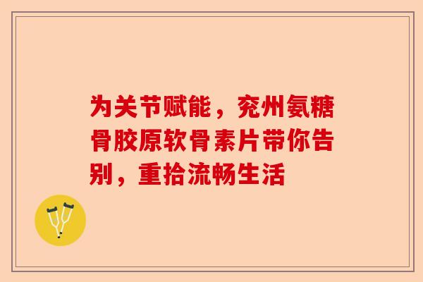 为关节赋能，兖州氨糖骨胶原软骨素片带你告别，重拾流畅生活