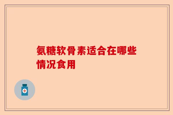 氨糖软骨素适合在哪些情况食用