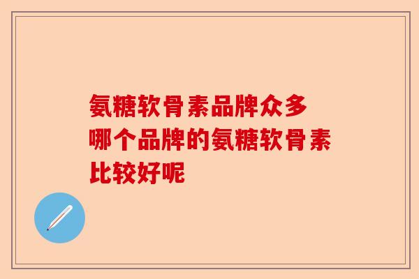氨糖软骨素品牌众多 哪个品牌的氨糖软骨素比较好呢