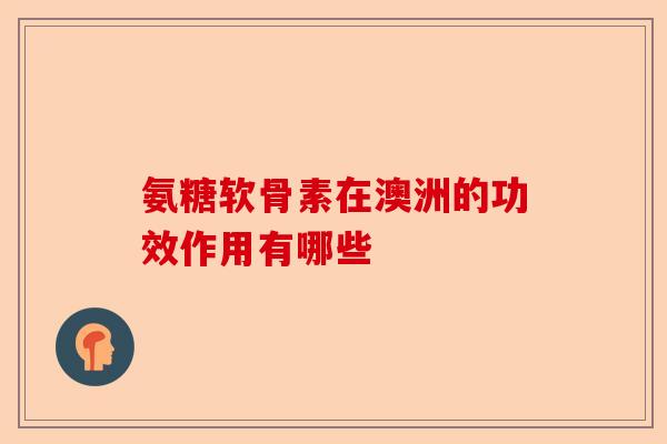 氨糖软骨素在澳洲的功效作用有哪些