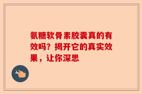 氨糖软骨素胶囊真的有效吗？揭开它的真实效果，让你深思