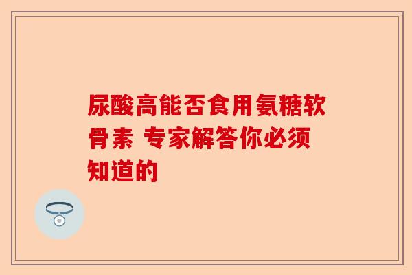尿酸高能否食用氨糖软骨素 专家解答你必须知道的