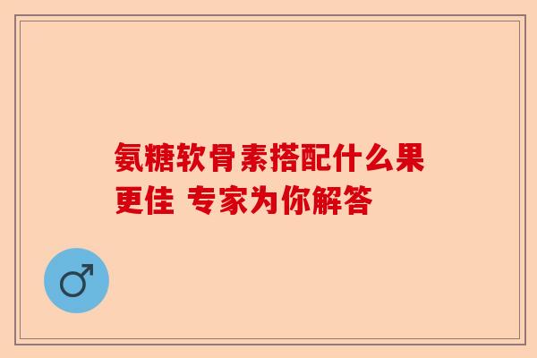 氨糖软骨素搭配什么果更佳 专家为你解答