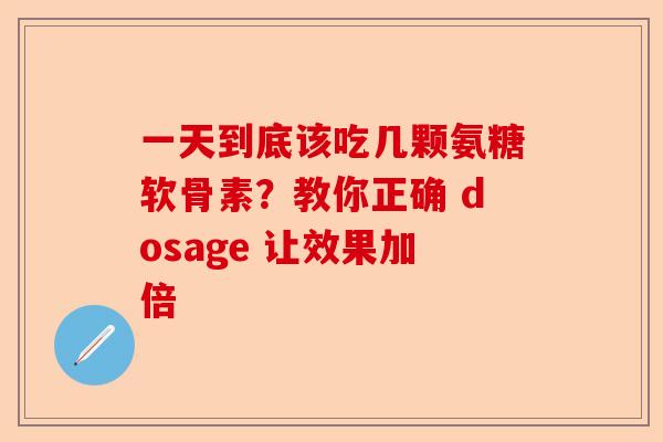 一天到底该吃几颗氨糖软骨素？教你正确 dosage 让效果加倍
