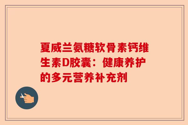 夏威兰氨糖软骨素钙维生素D胶囊：健康养护的多元营养补充剂