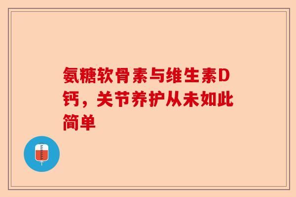 氨糖软骨素与维生素D钙，关节养护从未如此简单