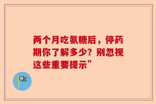 两个月吃氨糖后，停药期你了解多少？别忽视这些重要提示”