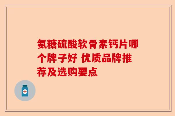 氨糖硫酸软骨素钙片哪个牌子好 优质品牌推荐及选购要点